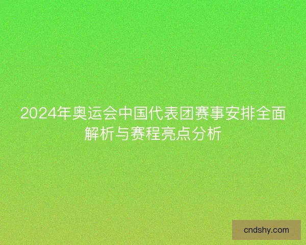 2024年奥运会中国代表团赛事安排全面解析与赛程亮点分析 2024年奥运会中国代表团赛事安排全面解析与赛程亮点分析