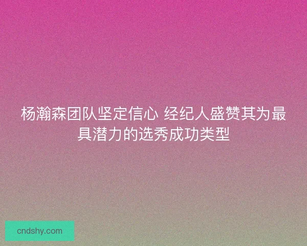杨瀚森团队坚定信心 经纪人盛赞其为最具潜力的选秀成功类型