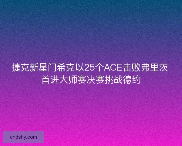 捷克新星门希克以25个ACE击败弗里茨 首进大师赛决赛挑战德约