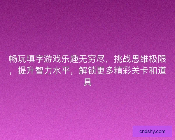 畅玩填字游戏乐趣无穷尽,挑战思维极限,提升智力水平,解锁更多精彩关卡和道具 畅玩填字游戏乐趣无穷尽,挑战思维极限,提升智力水平,解锁更多精彩关卡和道具