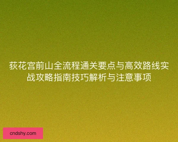 荻花宫前山全流程通关要点与高效路线实战攻略指南技巧解析与注意事项