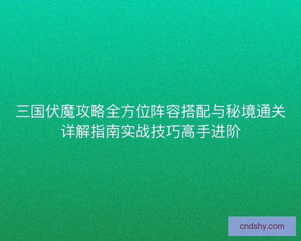 三国伏魔攻略全方位阵容搭配与秘境通关详解指南实战技巧高手进阶