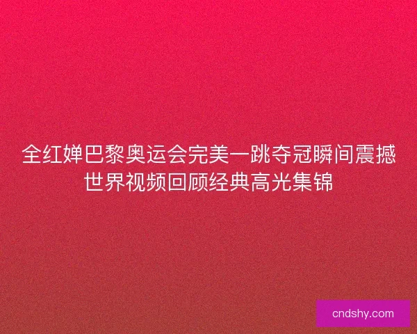 全红婵巴黎奥运会完美一跳夺冠瞬间震撼世界视频回顾经典高光集锦 全红婵巴黎奥运会完美一跳夺冠瞬间震撼世界视频回顾经典高光集锦