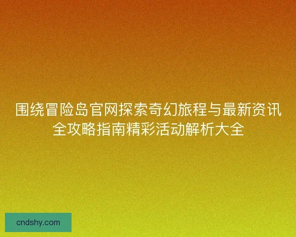 围绕冒险岛官网探索奇幻旅程与最新资讯全攻略指南精彩活动解析大全 围绕冒险岛官网探索奇幻旅程与最新资讯全攻略指南精彩活动解析大全