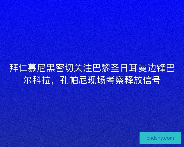 拜仁慕尼黑密切关注巴黎圣日耳曼边锋巴尔科拉，孔帕尼现场考察释放信号