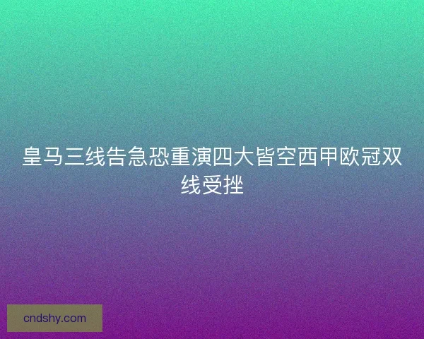 皇马三线告急恐重演四大皆空西甲欧冠双线受挫 皇马三线告急恐重演四大皆空西甲欧冠双线受挫