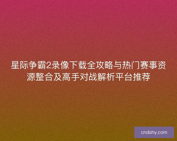 星际争霸2录像下载全攻略与热门赛事资源整合及高手对战解析平台推荐