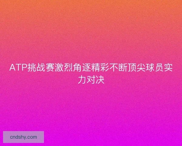 ATP挑战赛激烈角逐精彩不断顶尖球员实力对决 ATP挑战赛激烈角逐精彩不断顶尖球员实力对决