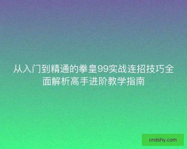 从入门到精通的拳皇99实战连招技巧全面解析高手进阶教学指南