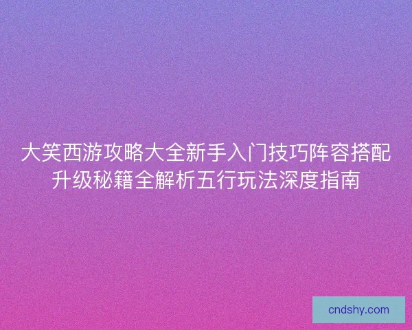 大笑西游攻略大全新手入门技巧阵容搭配升级秘籍全解析五行玩法深度指南