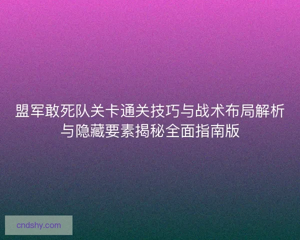 盟军敢死队关卡通关技巧与战术布局解析与隐藏要素揭秘全面指南版