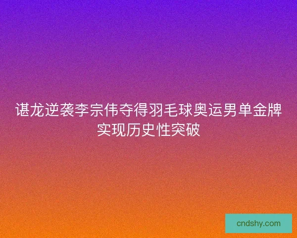 谌龙逆袭李宗伟夺得羽毛球奥运男单金牌实现历史性突破 谌龙逆袭李宗伟夺得羽毛球奥运男单金牌实现历史性突破