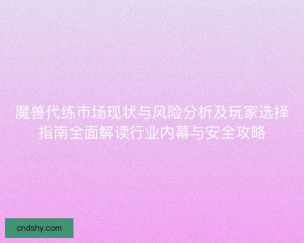 魔兽代练市场现状与风险分析及玩家选择指南全面解读行业内幕与安全攻略 魔兽代练市场现状与风险分析及玩家选择指南全面解读行业内幕与安全攻略