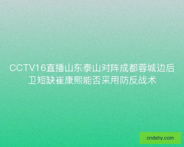 CCTV16直播山东泰山对阵成都蓉城边后卫短缺崔康熙能否采用防反战术 CCTV16直播山东泰山对阵成都蓉城边后卫短缺崔康熙能否采用防反战术