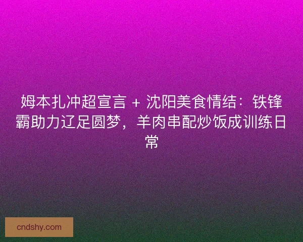 姆本扎冲超宣言 + 沈阳美食情结：铁锋霸助力辽足圆梦，羊肉串配炒饭成训练日常