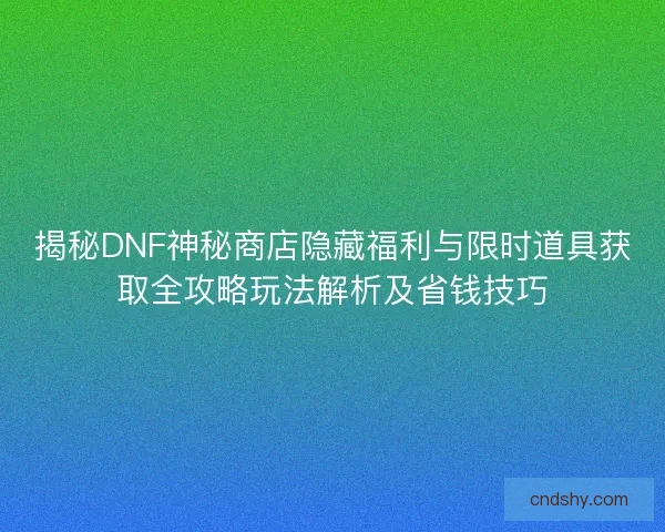 揭秘DNF神秘商店隐藏福利与限时道具获取全攻略玩法解析及省钱技巧