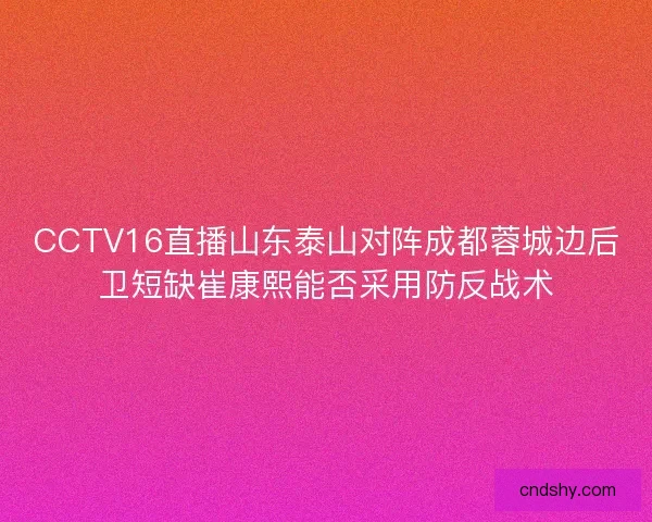 CCTV16直播山东泰山对阵成都蓉城边后卫短缺崔康熙能否采用防反战术