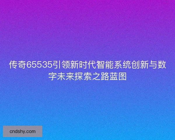 传奇65535引领新时代智能系统创新与数字未来探索之路蓝图 传奇65535引领新时代智能系统创新与数字未来探索之路蓝图