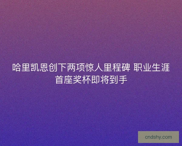 哈里凯恩创下两项惊人里程碑 职业生涯首座奖杯即将到手 哈里凯恩创下两项惊人里程碑 职业生涯首座奖杯即将到手