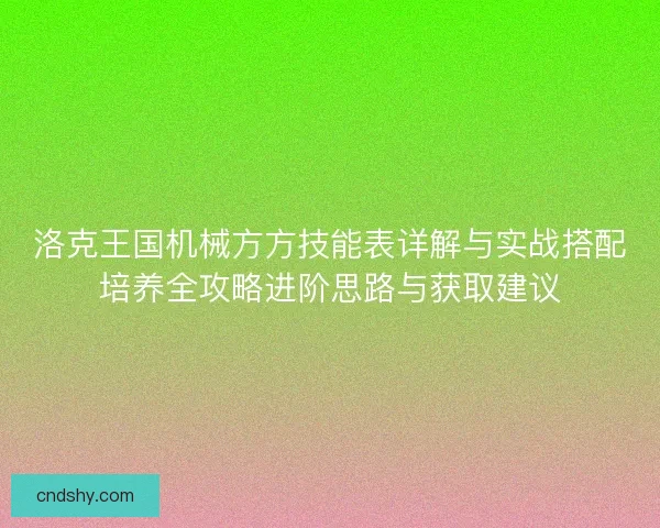 洛克王国机械方方技能表详解与实战搭配培养全攻略进阶思路与获取建议 洛克王国机械方方技能表详解与实战搭配培养全攻略进阶思路与获取建议