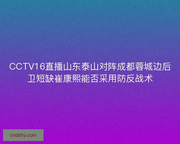 CCTV16直播山东泰山对阵成都蓉城边后卫短缺崔康熙能否采用防反战术