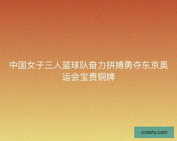 中国女子三人篮球队奋力拼搏勇夺东京奥运会宝贵铜牌 中国女子三人篮球队奋力拼搏勇夺东京奥运会宝贵铜牌