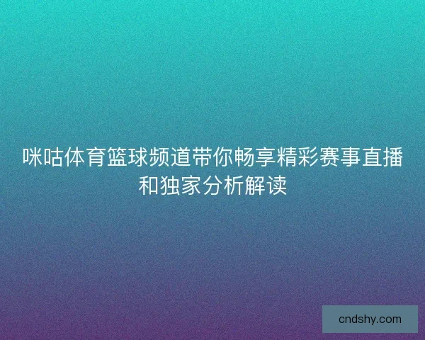 咪咕体育篮球频道带你畅享精彩赛事直播和独家分析解读 咪咕体育篮球频道带你畅享精彩赛事直播和独家分析解读