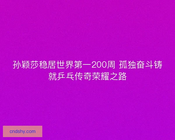 孙颖莎稳居世界第一200周 孤独奋斗铸就乒乓传奇荣耀之路