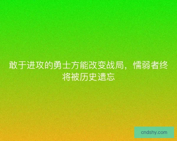 敢于进攻的勇士方能改变战局，懦弱者终将被历史遗忘