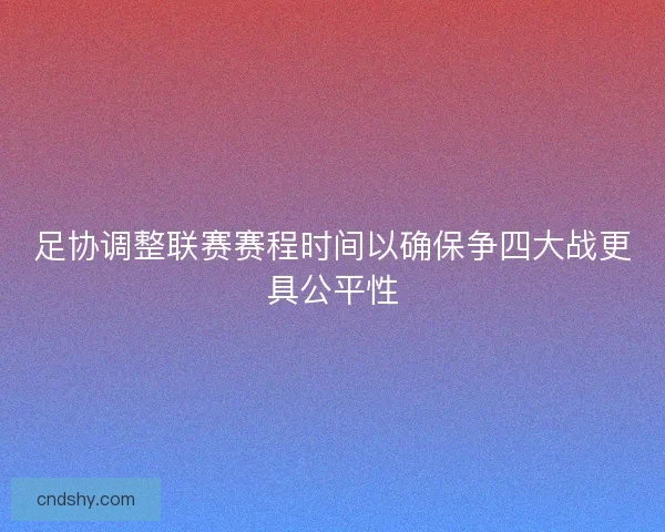 足协调整联赛赛程时间以确保争四大战更具公平性