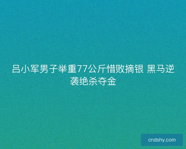 吕小军男子举重77公斤惜败摘银 黑马逆袭绝杀夺金 吕小军男子举重77公斤惜败摘银 黑马逆袭绝杀夺金