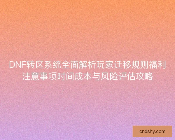 DNF转区系统全面解析玩家迁移规则福利注意事项时间成本与风险评估攻略