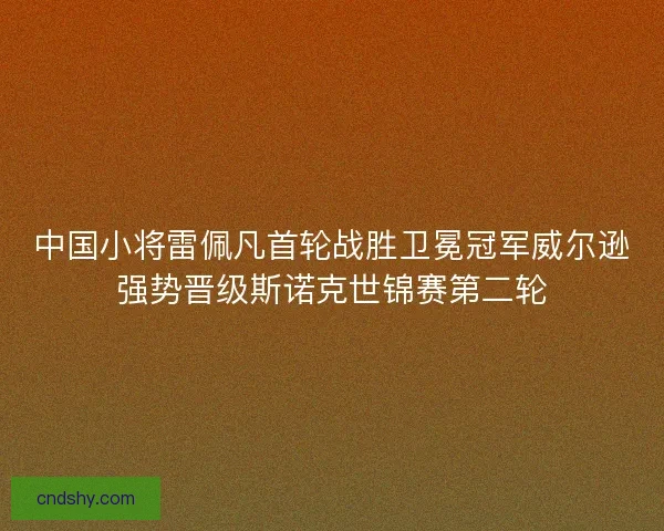 中国小将雷佩凡首轮战胜卫冕冠军威尔逊强势晋级斯诺克世锦赛第二轮