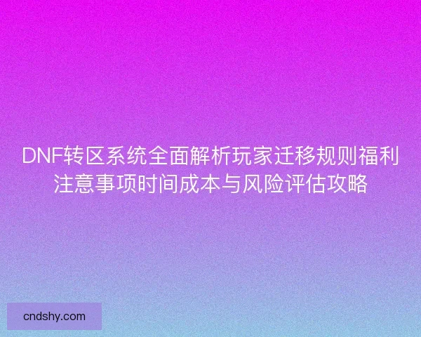 DNF转区系统全面解析玩家迁移规则福利注意事项时间成本与风险评估攻略 DNF转区系统全面解析玩家迁移规则福利注意事项时间成本与风险评估攻略